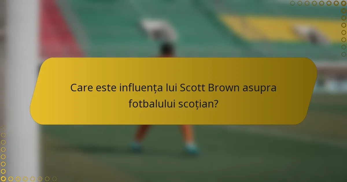 Care este influența lui Scott Brown asupra fotbalului scoțian?