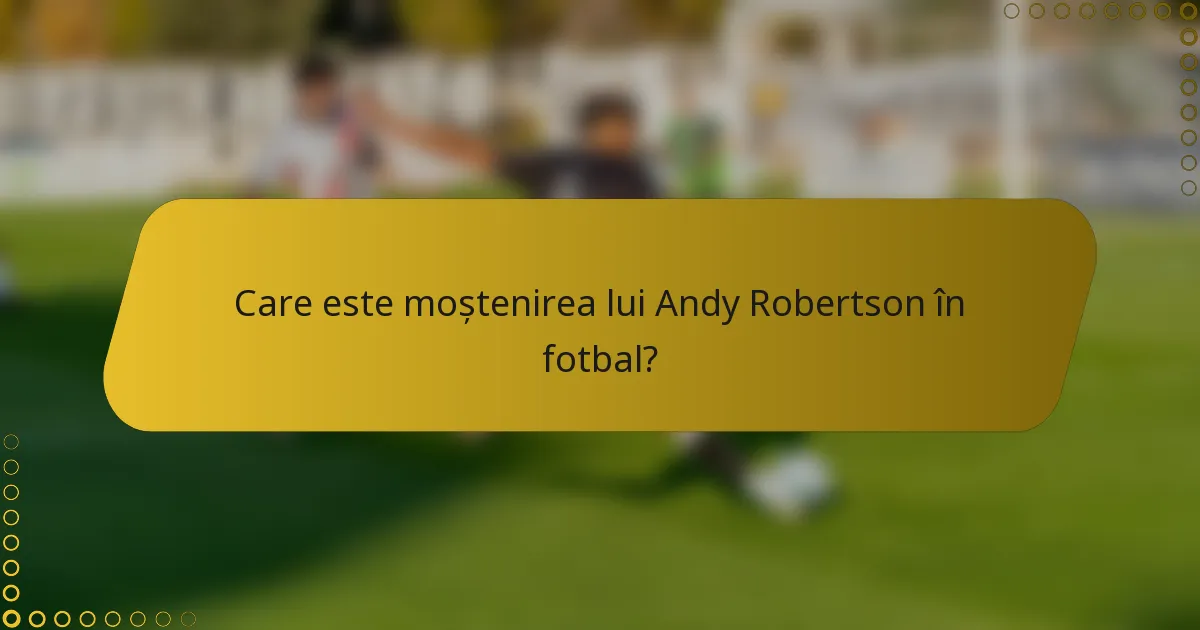 Care este moștenirea lui Andy Robertson în fotbal?
