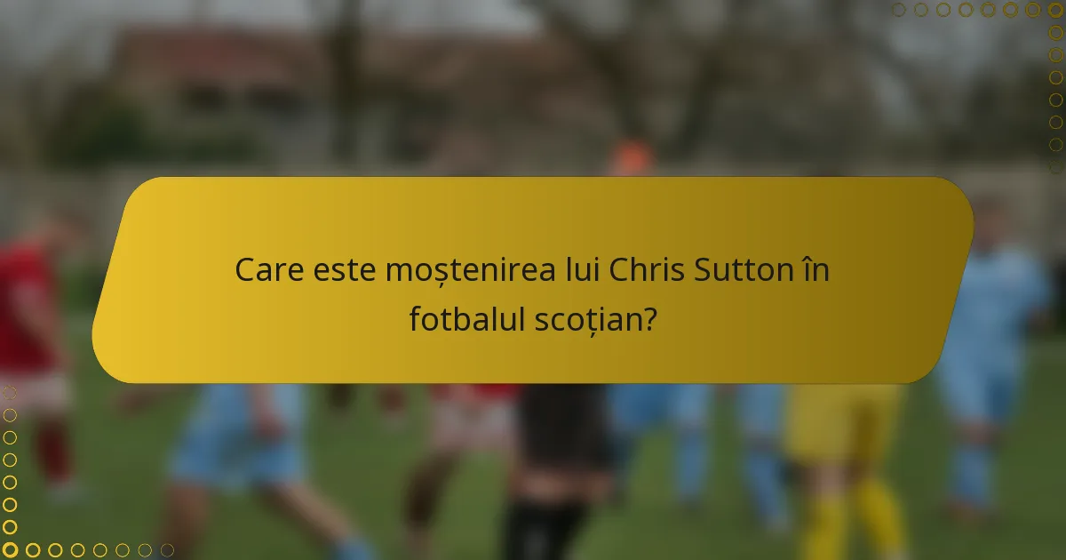 Care este moștenirea lui Chris Sutton în fotbalul scoțian?