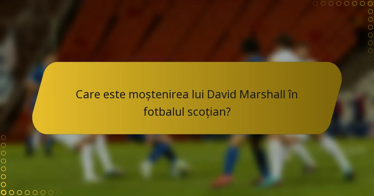 Care este moștenirea lui David Marshall în fotbalul scoțian?