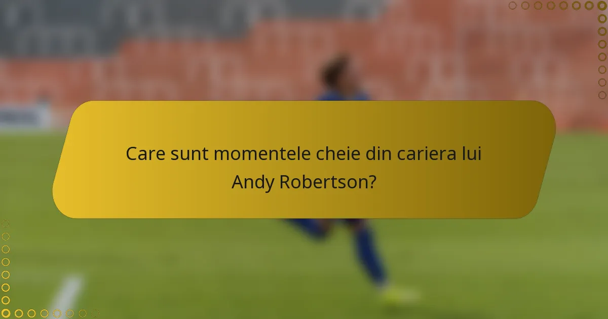 Care sunt momentele cheie din cariera lui Andy Robertson?