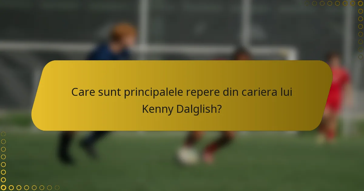 Care sunt principalele repere din cariera lui Kenny Dalglish?