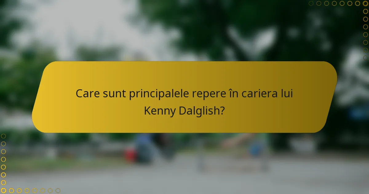 Care sunt principalele repere în cariera lui Kenny Dalglish?