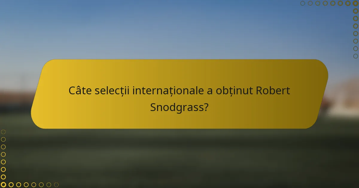 Câte selecții internaționale a obținut Robert Snodgrass?