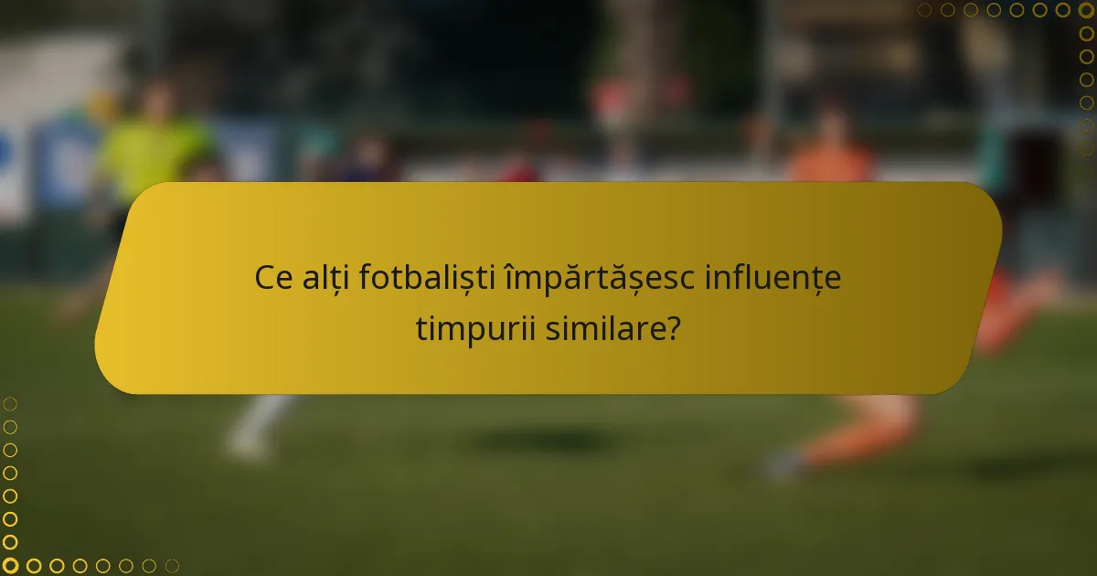 Ce alți fotbaliști împărtășesc influențe timpurii similare?