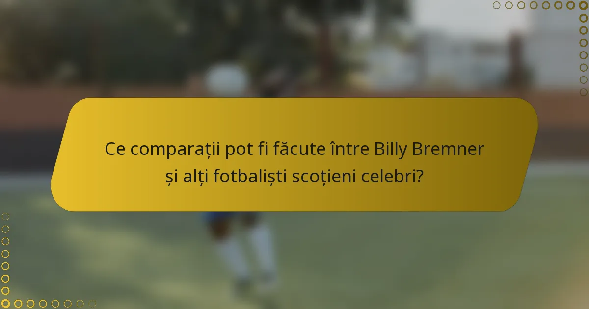 Ce comparații pot fi făcute între Billy Bremner și alți fotbaliști scoțieni celebri?
