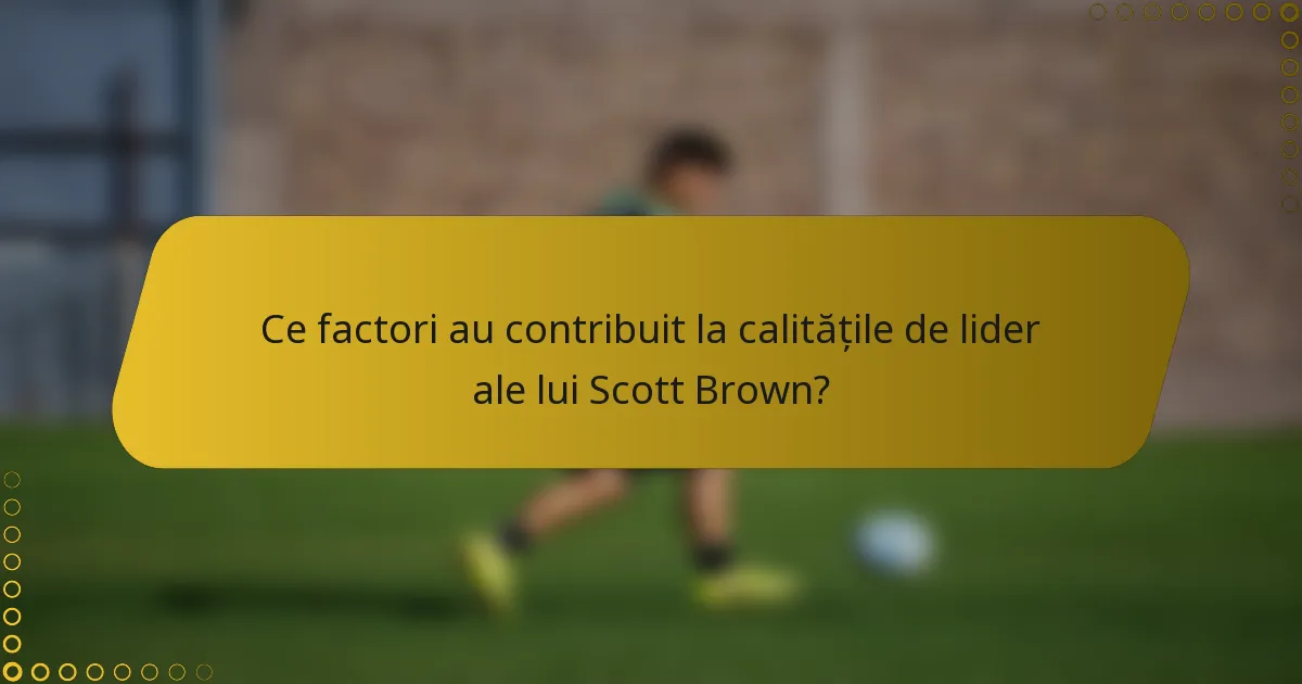Ce factori au contribuit la calitățile de lider ale lui Scott Brown?