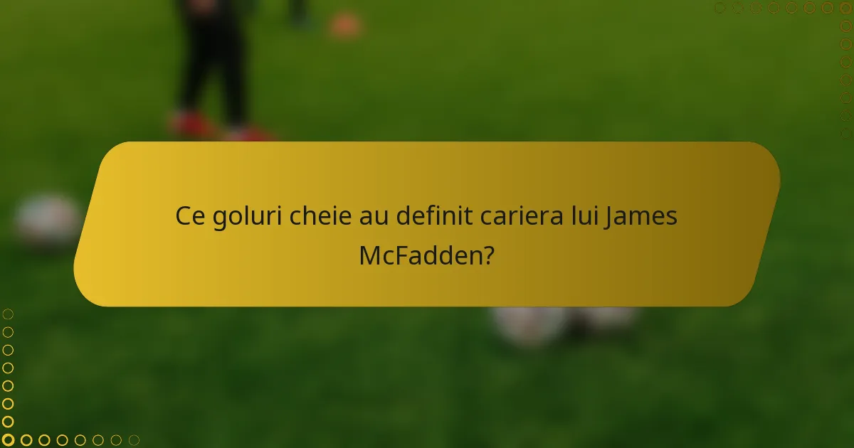 Ce goluri cheie au definit cariera lui James McFadden?