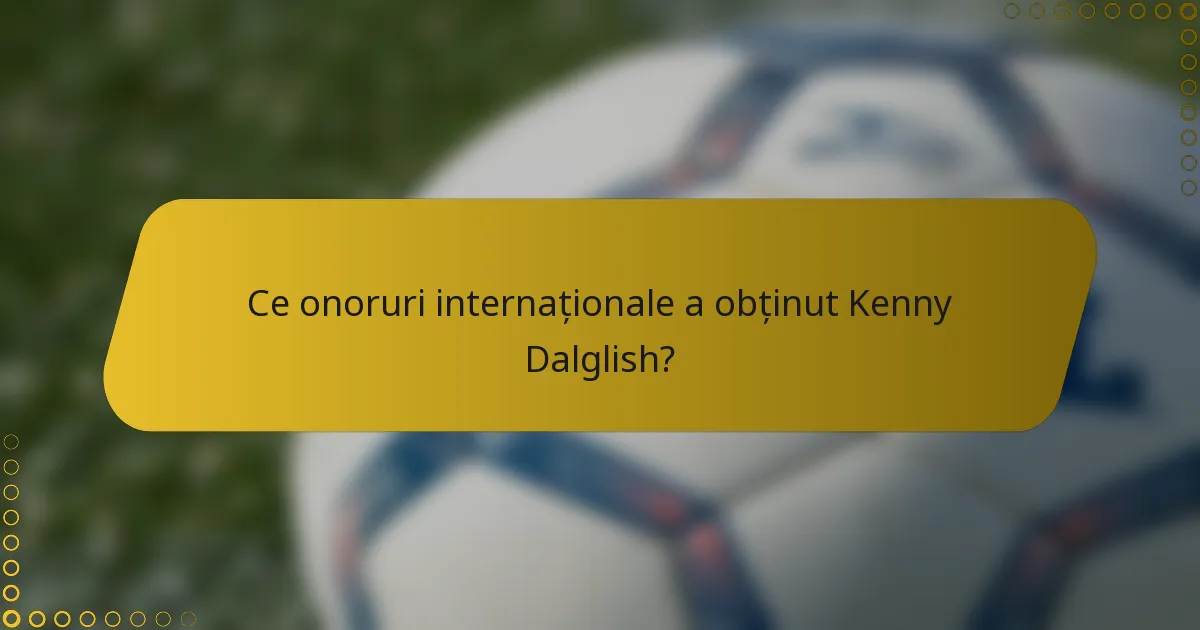 Ce onoruri internaționale a obținut Kenny Dalglish?