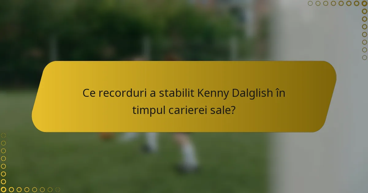 Ce recorduri a stabilit Kenny Dalglish în timpul carierei sale?