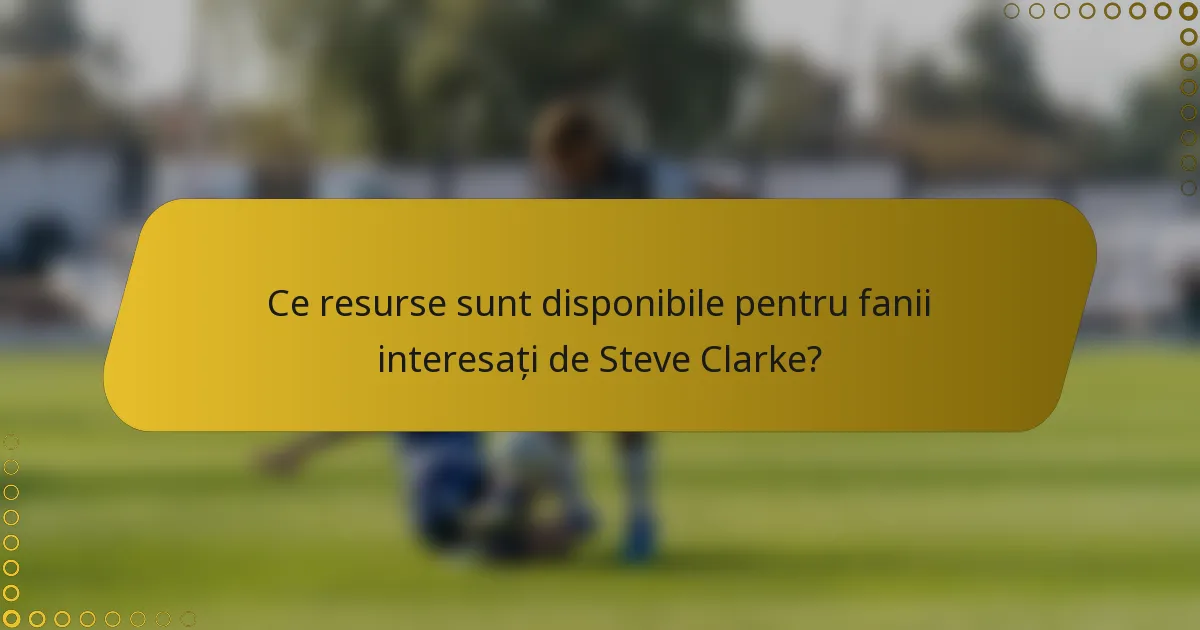 Ce resurse sunt disponibile pentru fanii interesați de Steve Clarke?