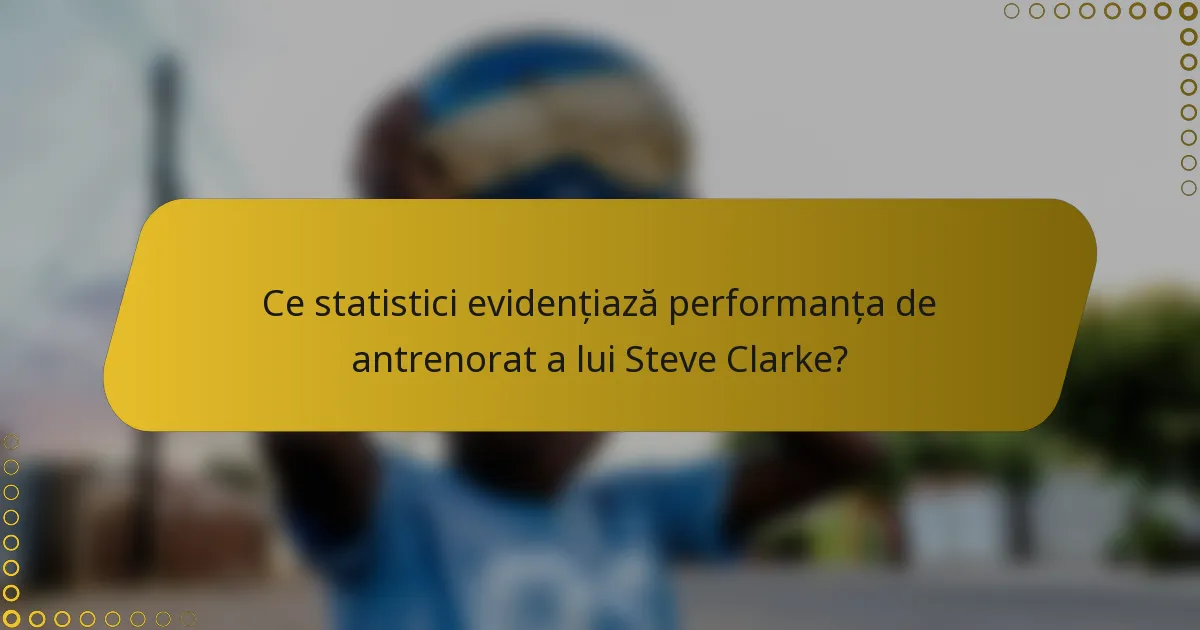 Ce statistici evidențiază performanța de antrenorat a lui Steve Clarke?