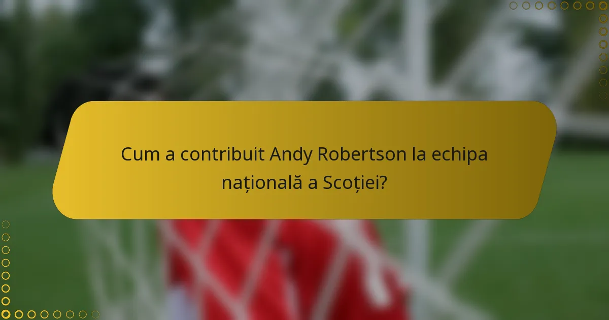 Cum a contribuit Andy Robertson la echipa națională a Scoției?