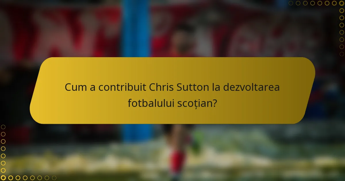 Cum a contribuit Chris Sutton la dezvoltarea fotbalului scoțian?