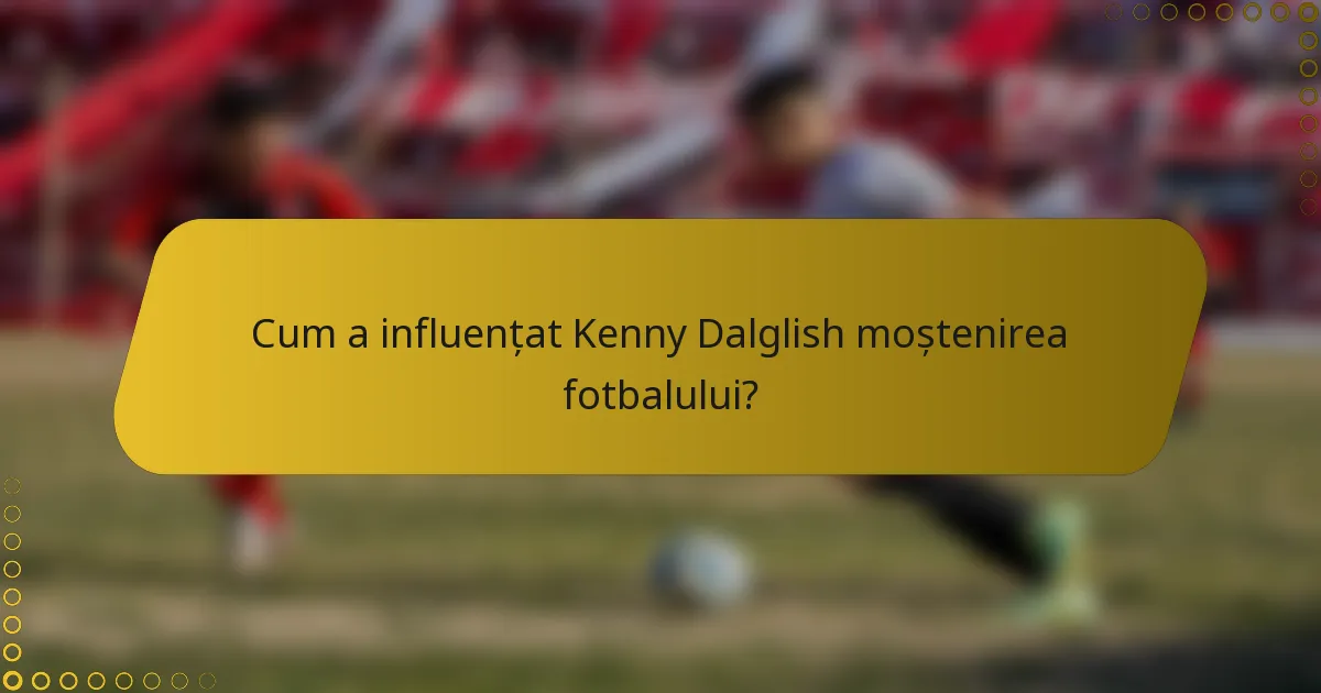 Cum a influențat Kenny Dalglish moștenirea fotbalului?