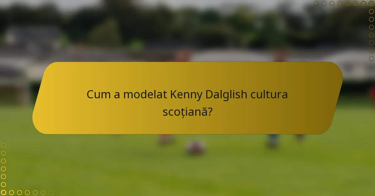 Cum a modelat Kenny Dalglish cultura scoțiană?