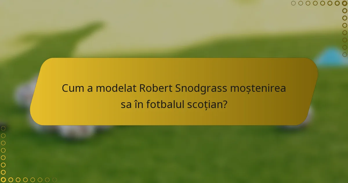 Cum a modelat Robert Snodgrass moștenirea sa în fotbalul scoțian?
