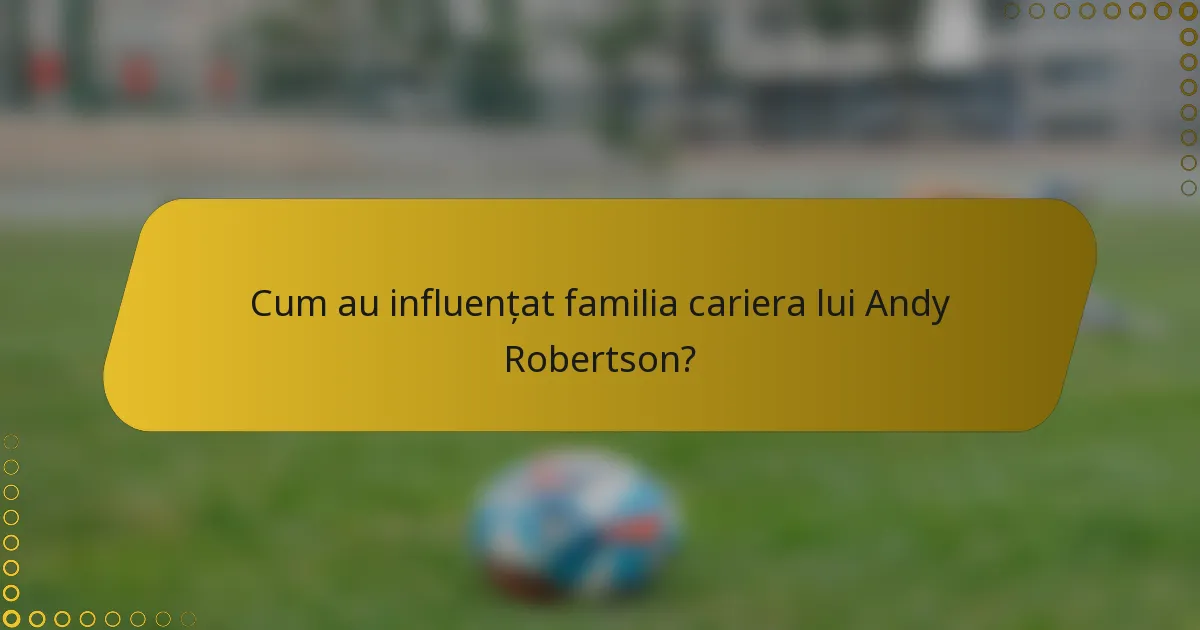 Cum au influențat familia cariera lui Andy Robertson?