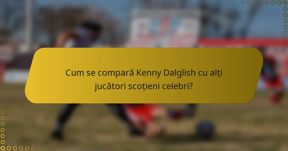 Cum se compară Kenny Dalglish cu alți jucători scoțieni celebri?
