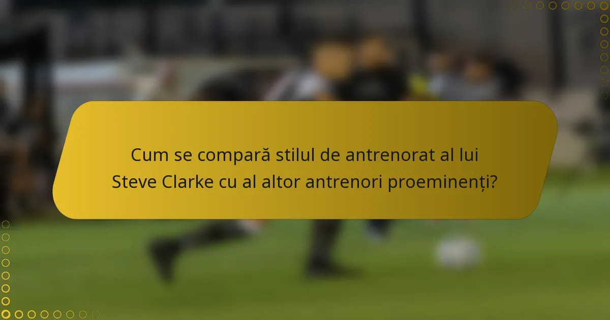 Cum se compară stilul de antrenorat al lui Steve Clarke cu al altor antrenori proeminenți?