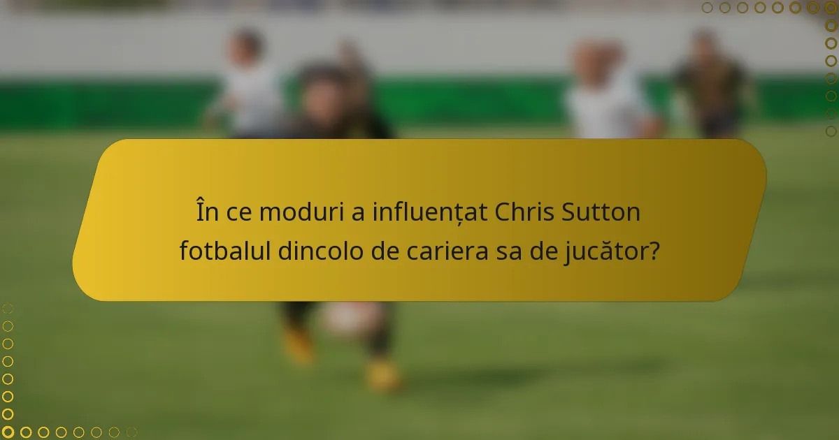 În ce moduri a influențat Chris Sutton fotbalul dincolo de cariera sa de jucător?